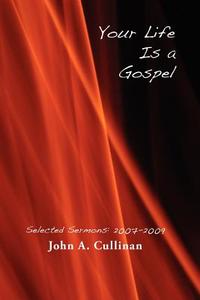 Your Life Is a Gospel: Selected Sermons 2007-2009 di John A. Cullinan edito da Createspace