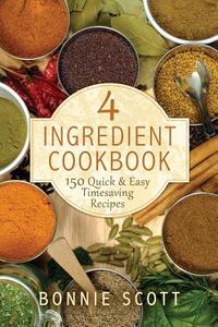 4 Ingredient Cookbook: 150 Quick & Easy Timesaving Recipes di Bonnie Scott edito da Createspace Independent Publishing Platform