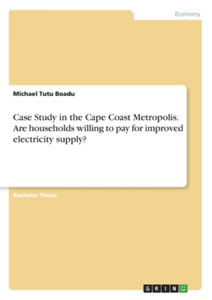 Case Study in the Cape Coast Metropolis. Are households willing to pay for improved electricity supply? di Michael Tutu Boadu edito da GRIN Verlag