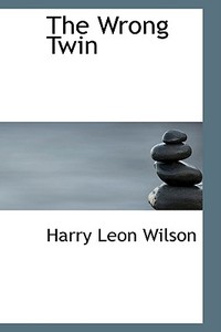 The Wrong Twin di Harry Leon Wilson edito da Bibliolife