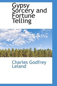 Gypsy Sorcery And Fortune Telling di Professor Charles Godfrey Leland edito da Bibliolife