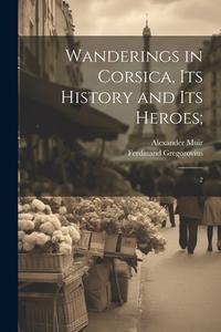Wanderings in Corsica, its History and its Heroes;: 2 di Ferdinand Gregorovius, Alexander Muir edito da LEGARE STREET PR