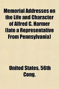 Memorial Addresses On The Life And Character Of Alfred C. Harmer (late A Representative From Pennsylvania) di United States 56th Cong edito da General Books Llc