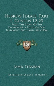 Hebrew Ideals, Part 1, Genesis 12-25: From the Story of the Patriarchs, a Study of Old Testament Faith and Life (1906) di James Strahan edito da Kessinger Publishing