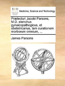 Pr Lecturi Jacobi Parsons, M.d. Elenchus Gynaicopathogicus, Et Obstetricarius, Tam Curationem Morborum Omnium, ... di James Parsons edito da Gale Ecco, Print Editions