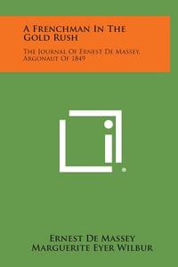 A Frenchman in the Gold Rush: The Journal of Ernest de Massey, Argonaut of 1849 di Ernest De Massey, Marguerite Eyer Wilbur edito da Literary Licensing, LLC