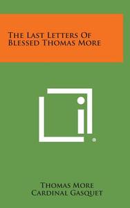 The Last Letters of Blessed Thomas More di Thomas More, Cardinal Gasquet edito da Literary Licensing, LLC
