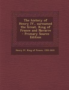 The History of Henry IV., Surnamed the Great, King of France and Navarre edito da Nabu Press