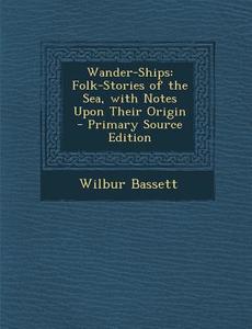 Wander-Ships: Folk-Stories of the Sea, with Notes Upon Their Origin - Primary Source Edition di Wilbur Bassett edito da Nabu Press
