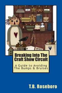 Breaking Into the Craft Show Circuit: A Guide to Avoiding the Bumps & Bruises di T. B. Roseboro edito da Createspace