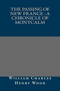 The Passing of New France: A Chronicle of Montcalm di William Charles Henry Wood edito da Createspace