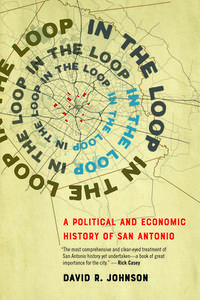 In the Loop: A Political and Economic History of San Antonio di David R. Johnson edito da MAVERICK BOOKS
