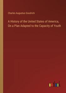 A History of the United States of America, On a Plan Adapted to the Capacity of Youth di Charles Augustus Goodrich edito da Outlook Verlag