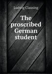The Proscribed German Student di Ludwig Clausing edito da Book On Demand Ltd.