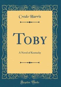Toby: A Novel of Kentucky (Classic Reprint) di Credo Harris edito da Forgotten Books