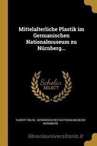 Mittelalterliche Plastik Im Germanischen Nationalmuseum Zu Nürnberg... di Hubert Wilm edito da WENTWORTH PR