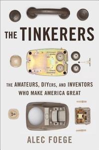 The Tinkerers: The Amateurs, Diyers, and Inventors Who Make America Great di Alec Foege edito da BASIC BOOKS