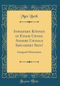 Inwiefern Können in Einem Urteil Andere Urteile Impliziert Sein?: Inaugural-Dissertation (Classic Reprint) di Max Beck edito da Forgotten Books