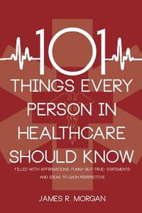 101 Things Every Person in Healthcare Should Know di James R. Morgan edito da Lateral Press Publishing