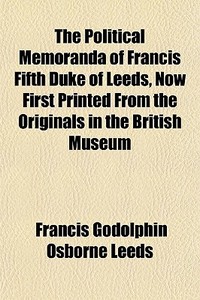 The Political Memoranda Of Francis Fifth Duke Of Leeds, Now First Printed From The Originals In The British Museum di Francis Godolphin Osborne Leeds edito da General Books Llc