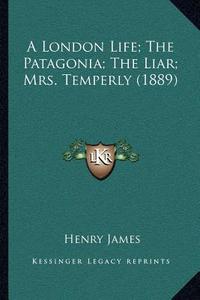 A London Life; The Patagonia; The Liar; Mrs. Temperly (1889) di Henry James edito da Kessinger Publishing