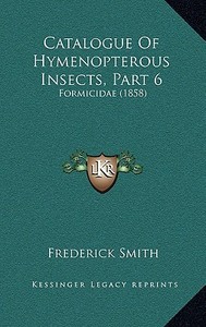 Catalogue of Hymenopterous Insects, Part 6: Formicidae (1858) di Frederick Smith edito da Kessinger Publishing