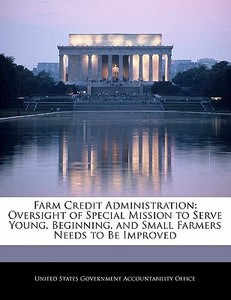 Farm Credit Administration: Oversight Of Special Mission To Serve Young, Beginning, And Small Farmers Needs To Be Improved edito da Bibliogov