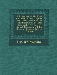 A   Dictionary of the Most Important Names, Objects, and Terms, Found in the Holy Scriptures: Intended Principally for Sunday School Teachers and Bibl di Howard Malcom edito da Nabu Press