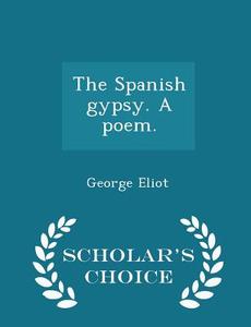 The Spanish Gypsy. A Poem. - Scholar's Choice Edition di George Eliot edito da Scholar's Choice