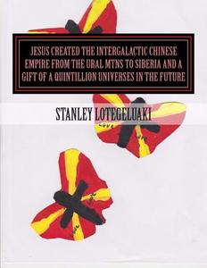 Jesus Created the Intergalactic Chinese Empire from the Ural Mtns to Siberia and a Gift of a Quintillion Universes in the Future di Stanley Ole Lotegeluaki, MR Stanley Ole Lotegeluaki edito da Createspace