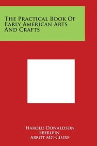 The Practical Book of Early American Arts and Crafts di Harold Donaldson Eberlein, Abbot MC-Clure edito da Literary Licensing, LLC