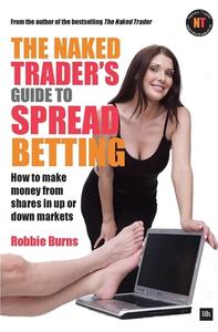 The Naked Trader's Guide to Spread Betting: How to Make Money from Shares in Up or Down Markets di Robbie Burns edito da HARRIMAN HOUSE LTD