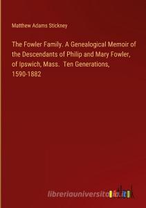 The Fowler Family. A Genealogical Memoir of the Descendants of Philip and Mary Fowler, of Ipswich, Mass.  Ten Generations, 1590-1882 di Matthew Adams Stickney edito da Outlook Verlag