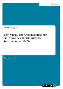 Vom Aufbau der Kriminalpolizei zur Gründung des Ministeriums für Staatssicherheit (MfS) di Martin Jürgen edito da GRIN Publishing