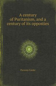 A Century Of Puritanism, And A Century Of Its Opposties di Parsons Cooke edito da Book On Demand Ltd.