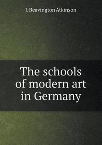 The Schools Of Modern Art In Germany di J Beavington Atkinson edito da Book On Demand Ltd.