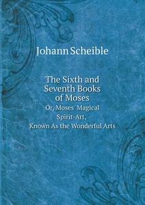 The Sixth And Seventh Books Of Moses Or, Moses' Magical Spirit-art, Known As The Wonderful Arts di Johann Scheible edito da Book On Demand Ltd.