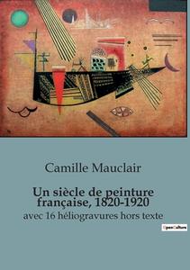 Un siècle de peinture française, 1820-1920 di Camille Mauclair edito da SHS Éditions