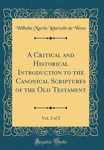 A Critical and Historical Introduction to the Canonical Scriptures of the Old Testament, Vol. 2 of 2 (Classic Reprint) di Wilhelm Martin Leberecht De Wette edito da Forgotten Books
