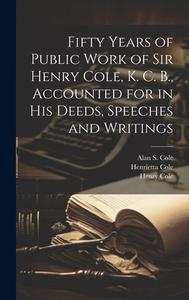 Fifty Years of Public Work of Sir Henry Cole, K. C. B., Accounted for in his Deeds, Speeches and Writings di Henry Cole, Henrietta Cole, Alan S. Cole edito da LEGARE STREET PR