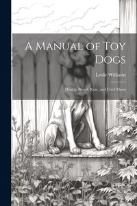 A Manual of toy Dogs; how to Breed, Rear, and Feed Them di Leslie Williams edito da LEGARE STREET PR