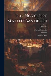 The Novels of Matteo Bandello: Bishop of Agen; Volume IV di Matteo Bandello edito da LEGARE STREET PR