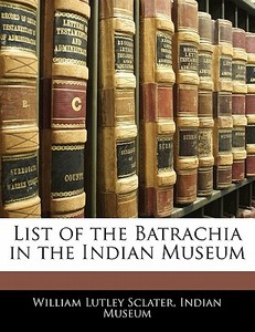 List Of The Batrachia In The Indian Museum di William Lutley Sclater edito da Bibliolife, Llc