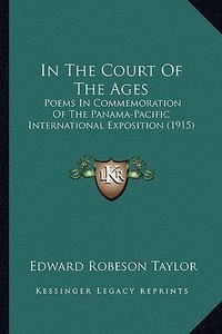 In the Court of the Ages: Poems in Commemoration of the Panama-Pacific International Exposition (1915) di Edward Robeson Taylor edito da Kessinger Publishing