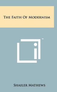 The Faith of Modernism di Shailer Mathews edito da Literary Licensing, LLC
