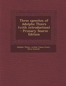 Three Speeches of Adolphe Thiers (with Introduction) di Adolphe Thiers, Arthur James Grant, Doris Gunnell edito da Nabu Press