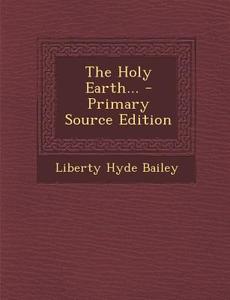 The Holy Earth... di Liberty Hyde Bailey edito da Nabu Press