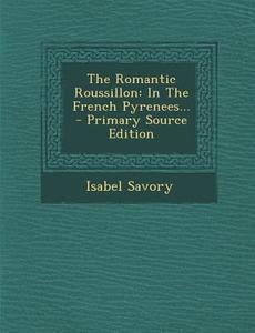 The Romantic Roussillon: In the French Pyrenees... - Primary Source Edition di Isabel Savory edito da Nabu Press