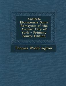 Analecta Eboracensia: Some Remaynes of the Ancient City of York - Primary Source Edition di Thomas Widdrington edito da Nabu Press