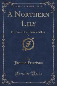 A Northern Lily, Vol. 1 di Joanna Harrison edito da Forgotten Books
